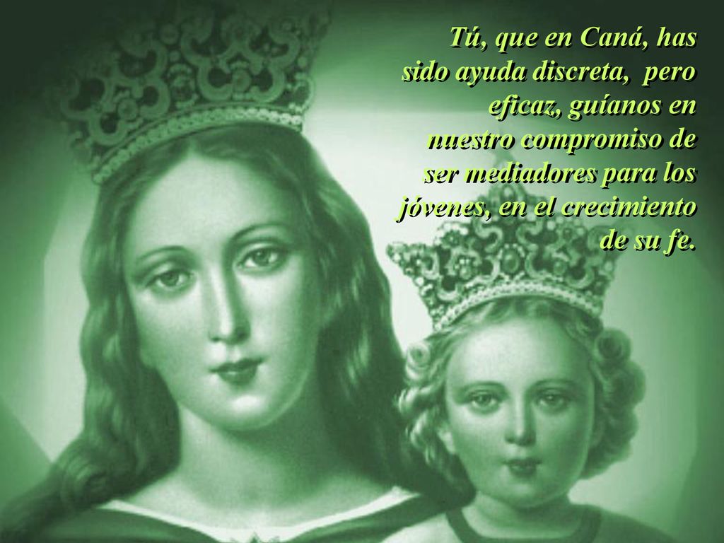 Tú, que en Caná, has sido ayuda discreta, pero eficaz, guíanos en nuestro compromiso de ser mediadores para los jóvenes, en el crecimiento de su fe.