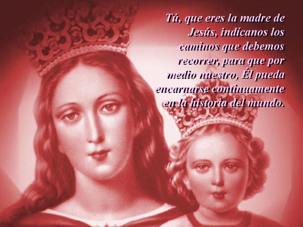 Tú, que eres la madre de Jesús, indícanos los caminos que debemos recorrer, para que por medio nuestro, Él pueda encarnarse continuamente en la historia del mundo.
