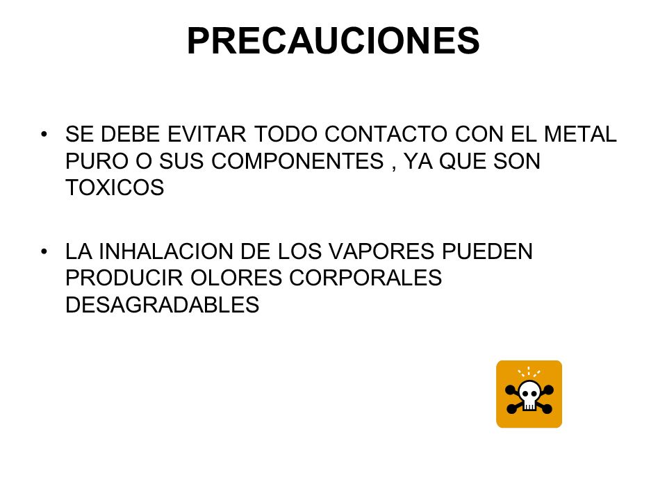 PRECAUCIONES SE DEBE EVITAR TODO CONTACTO CON EL METAL PURO O SUS COMPONENTES , YA QUE SON TOXICOS.