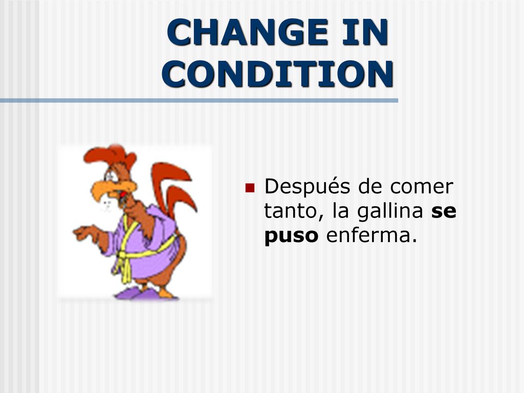 CHANGE IN CONDITION Después de comer tanto, la gallina se puso enferma.