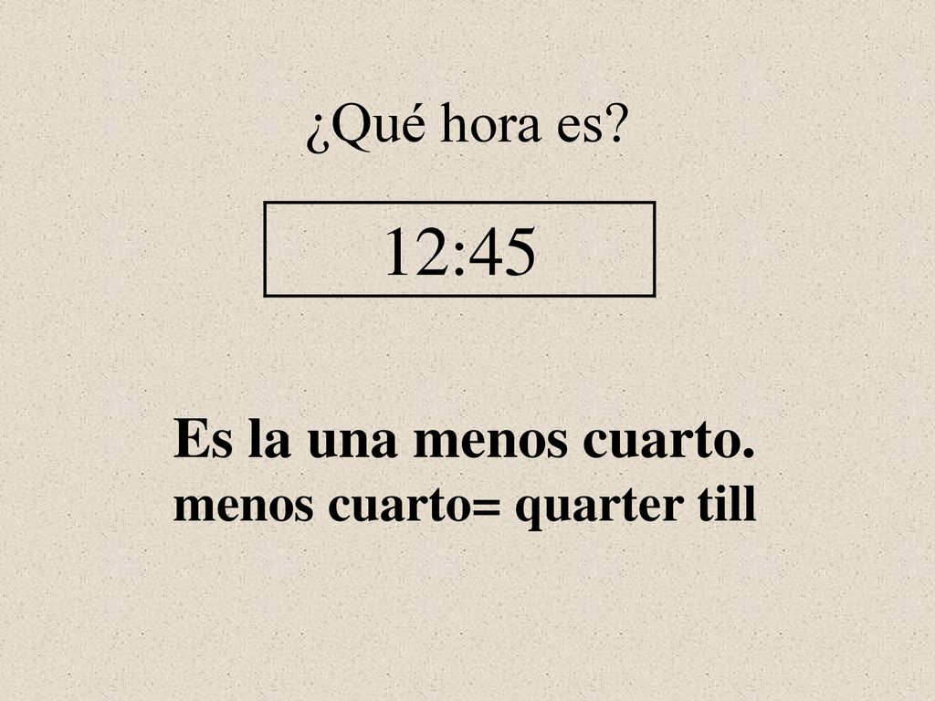 ¿Qué hora es 12:45 Es la una menos cuarto. menos cuarto= quarter till