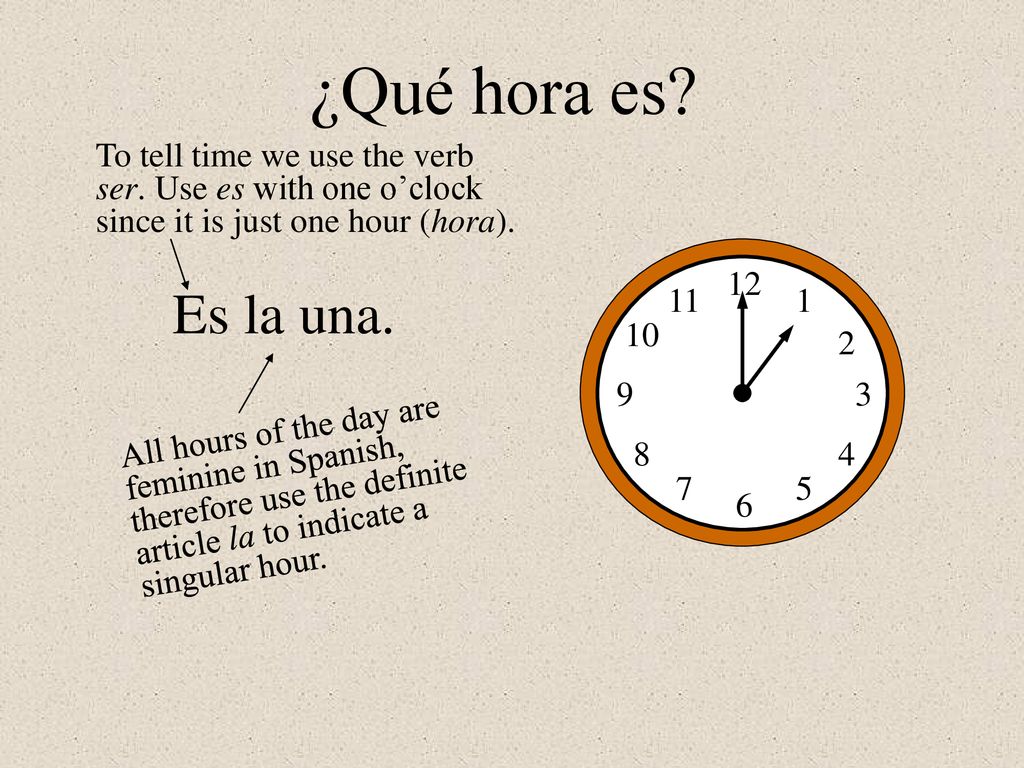 ¿Qué hora es To tell time we use the verb ser. Use es with one o’clock since it is just one hour (hora).