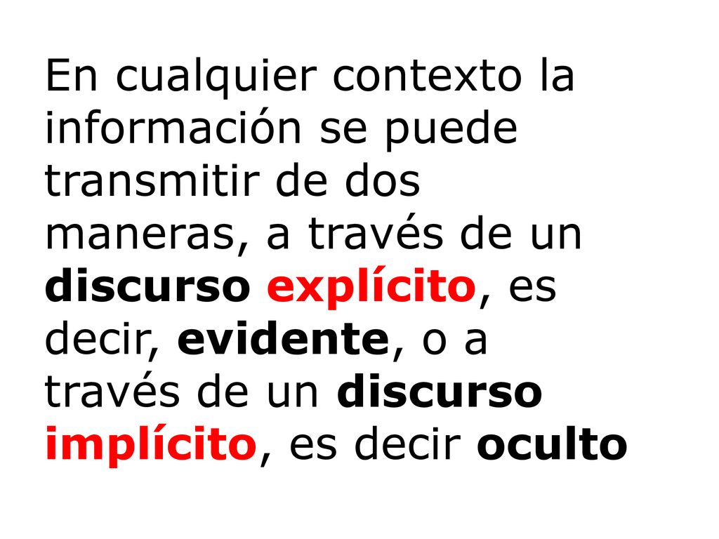 En cualquier contexto la información se puede transmitir de dos maneras, a través de un discurso explícito, es decir, evidente, o a través de un discurso implícito, es decir oculto