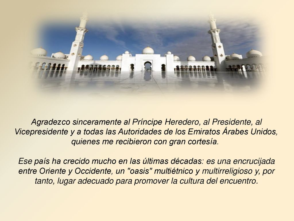 Agradezco sinceramente al Príncipe Heredero, al Presidente, al Vicepresidente y a todas las Autoridades de los Emiratos Árabes Unidos, quienes me recibieron con gran cortesía.