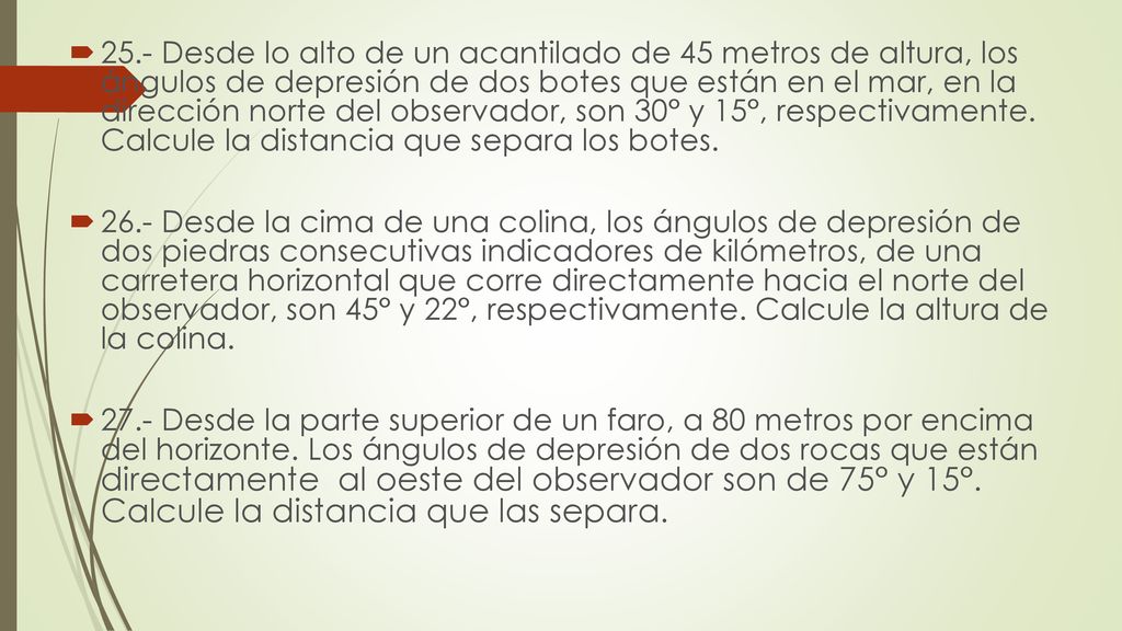 25.- Desde lo alto de un acantilado de 45 metros de altura, los ángulos de depresión de dos botes que están en el mar, en la dirección norte del observador, son 30° y 15°, respectivamente. Calcule la distancia que separa los botes.