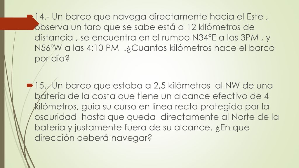 14.- Un barco que navega directamente hacia el Este , observa un faro que se sabe está a 12 kilómetros de distancia , se encuentra en el rumbo N34ºE a las 3PM , y N56ºW a las 4:10 PM .¿Cuantos kilómetros hace el barco por día