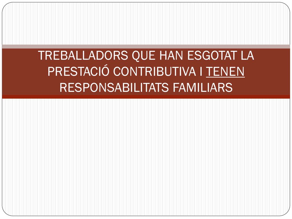 TREBALLADORS QUE HAN ESGOTAT LA PRESTACIÓ CONTRIBUTIVA I TENEN RESPONSABILITATS FAMILIARS