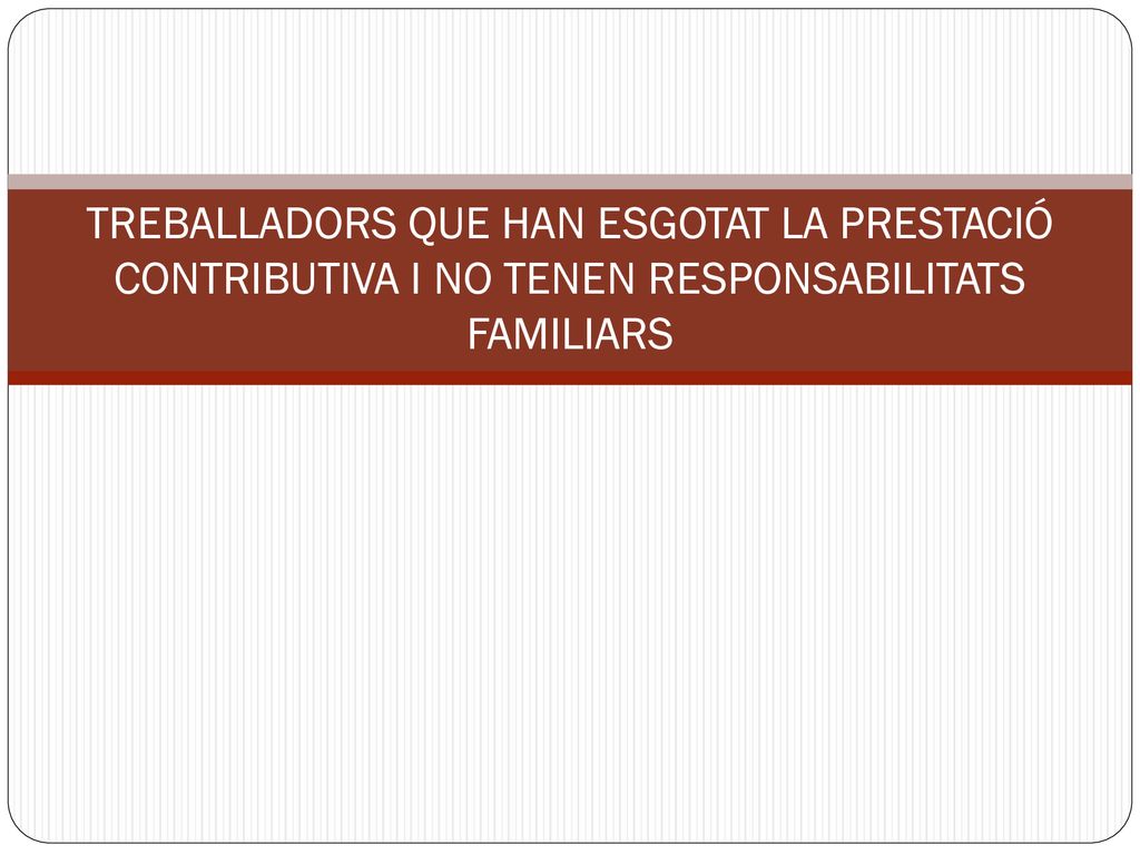 TREBALLADORS QUE HAN ESGOTAT LA PRESTACIÓ CONTRIBUTIVA I NO TENEN RESPONSABILITATS FAMILIARS