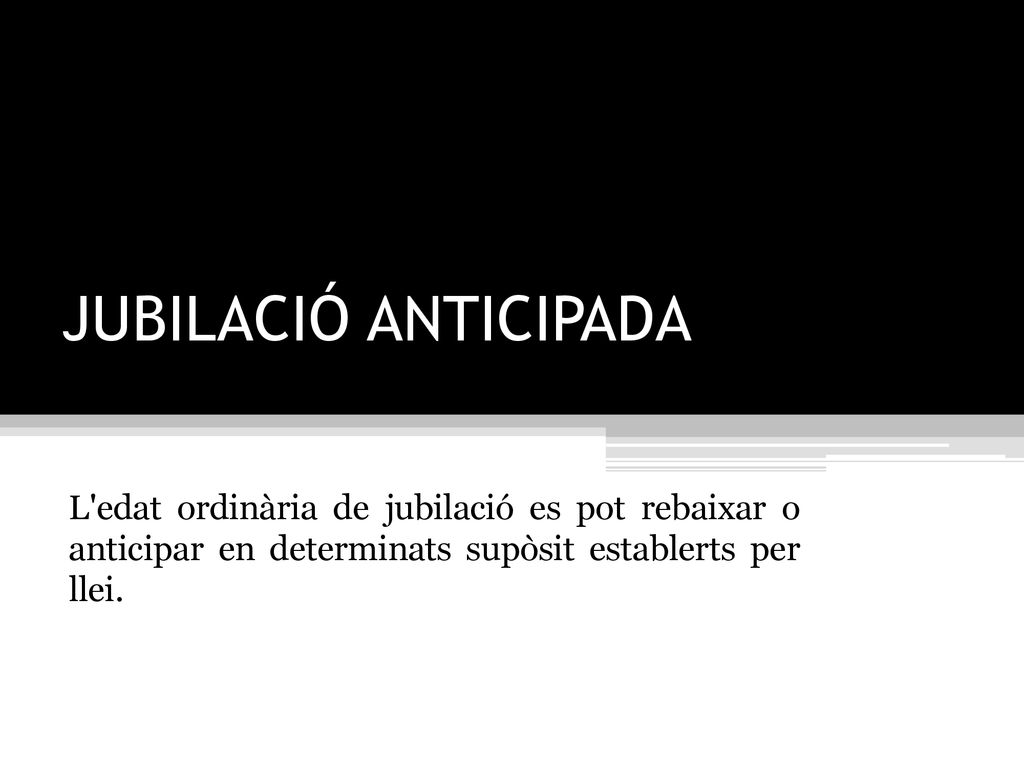 JUBILACIÓ ANTICIPADA L edat ordinària de jubilació es pot rebaixar o anticipar en determinats supòsit establerts per llei.