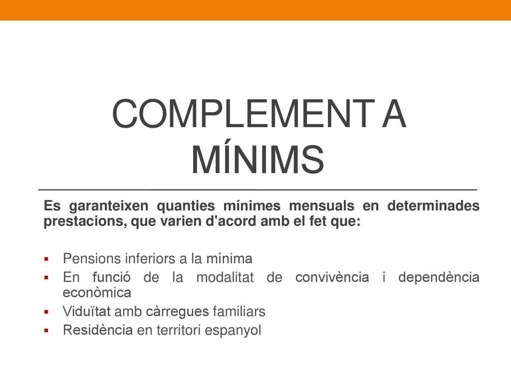 COMPLEMENT A MÍNIMS Es garanteixen quanties mínimes mensuals en determinades prestacions, que varien d acord amb el fet que: