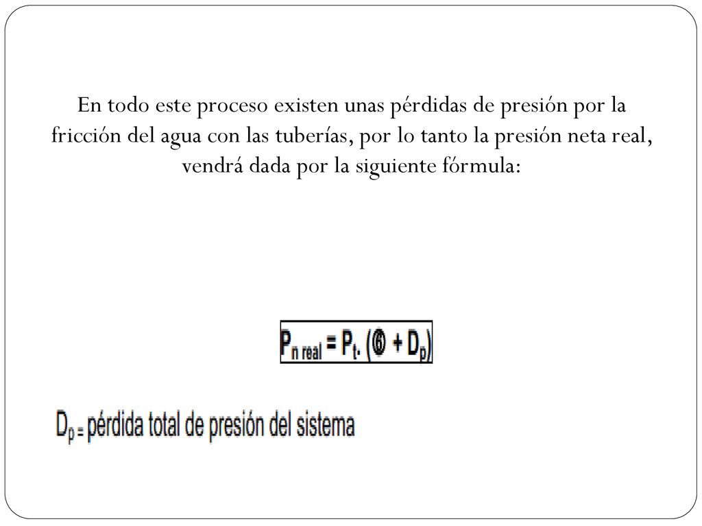 En todo este proceso existen unas pérdidas de presión por la fricción del agua con las tuberías, por lo tanto la presión neta real, vendrá dada por la siguiente fórmula:
