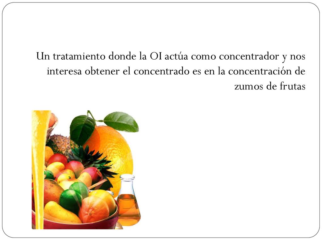 Un tratamiento donde la OI actúa como concentrador y nos interesa obtener el concentrado es en la concentración de zumos de frutas