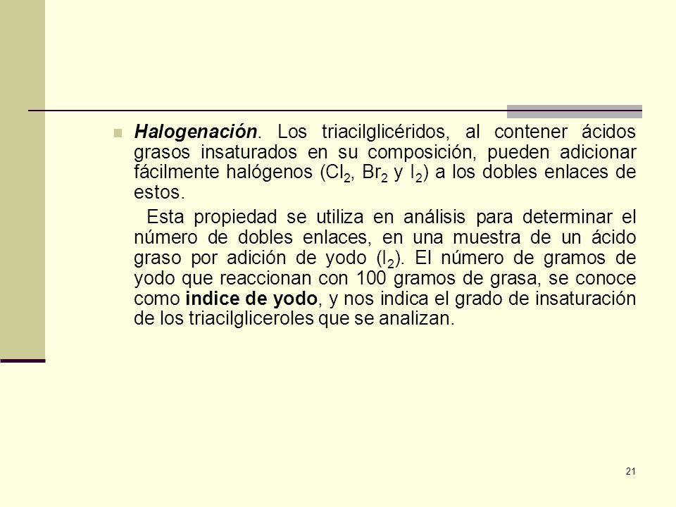 Halogenación. Los triacilglicéridos, al contener ácidos grasos insaturados en su composición, pueden adicionar fácilmente halógenos (Cl2, Br2 y I2) a los dobles enlaces de estos.