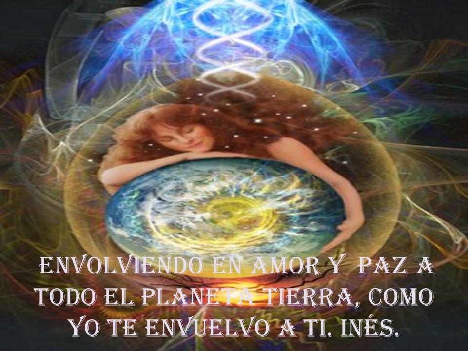 envolviendo en amor y paz a todo el Planeta tierra, como yo te envuelvo a ti. INÉS.