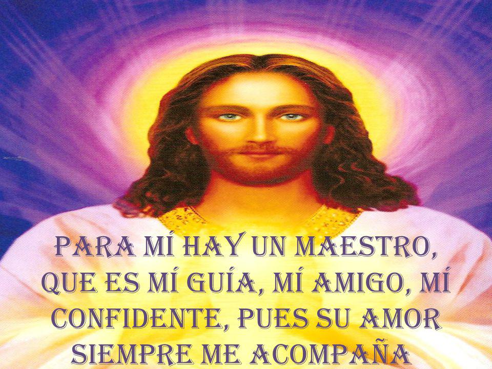 Para mí hay un maestro, que es mí guía, mí amigo, mí confidente, pues su AMOR siempre me acompaña.