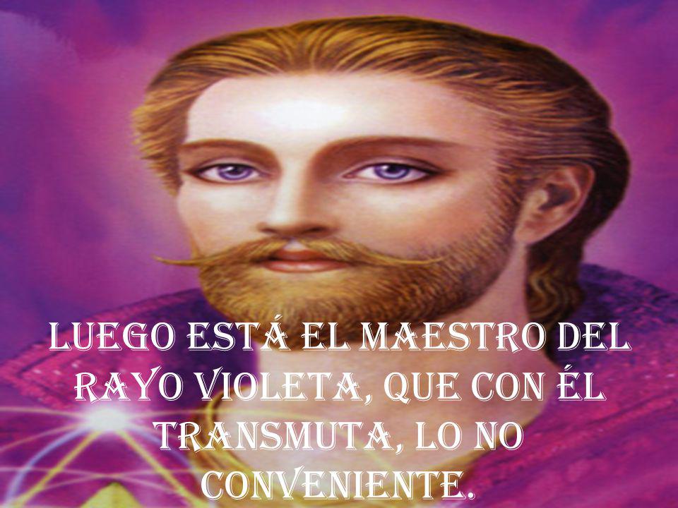 Luego está el Maestro del rayo violeta, que con él transmuta, lo no conveniente.