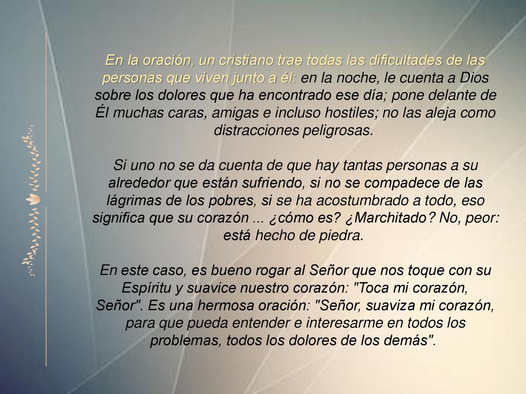 En la oración, un cristiano trae todas las dificultades de las personas que viven junto a él: en la noche, le cuenta a Dios sobre los dolores que ha encontrado ese día; pone delante de Él muchas caras, amigas e incluso hostiles; no las aleja como distracciones peligrosas.