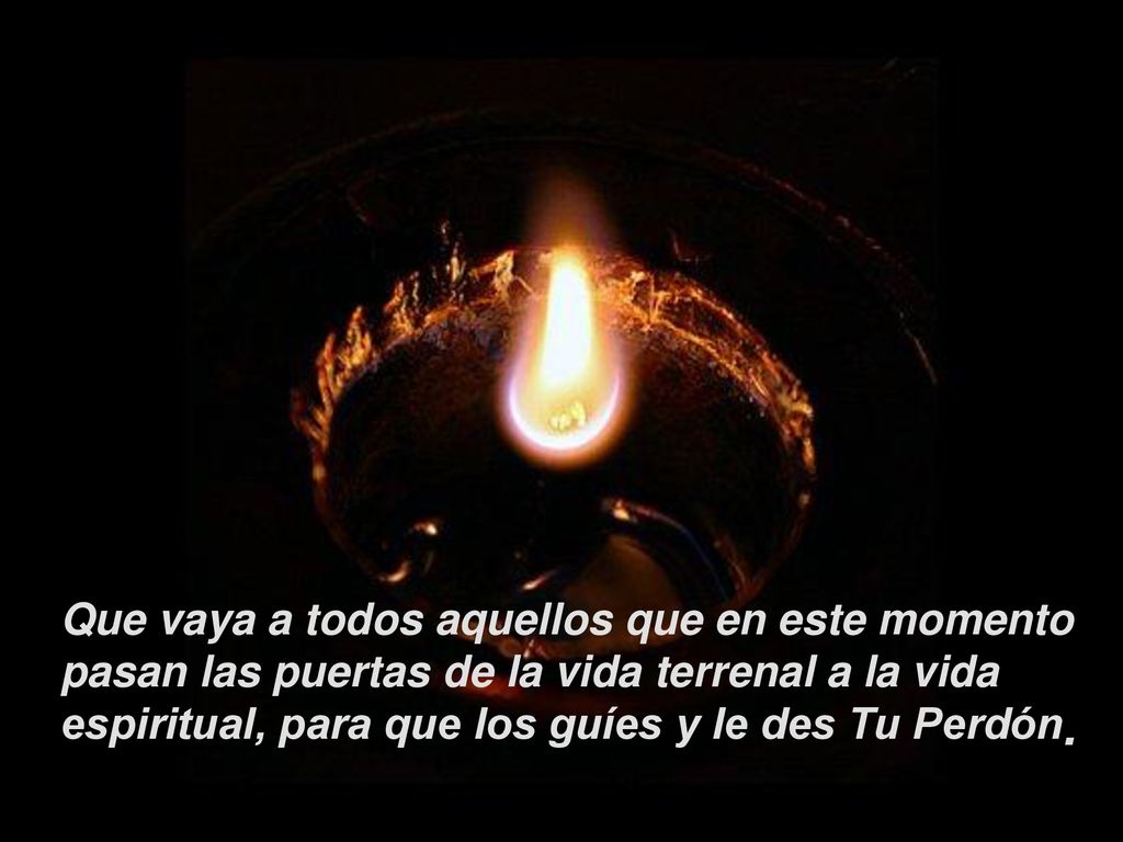 Que vaya a todos aquellos que en este momento pasan las puertas de la vida terrenal a la vida espiritual, para que los guíes y le des Tu Perdón.