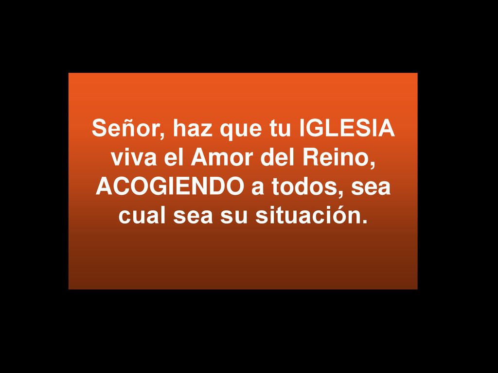 Señor, haz que tu IGLESIA viva el Amor del Reino, ACOGIENDO a todos, sea cual sea su situación.