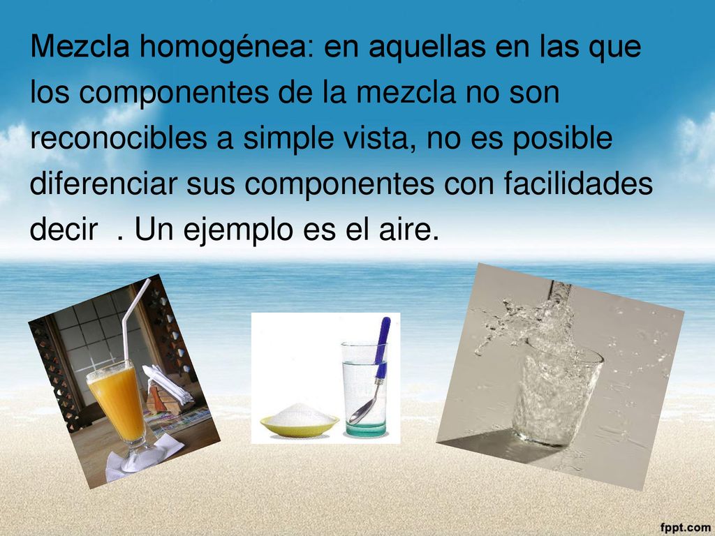 Mezcla homogénea: en aquellas en las que los componentes de la mezcla no son reconocibles a simple vista, no es posible diferenciar sus componentes con facilidades decir .
