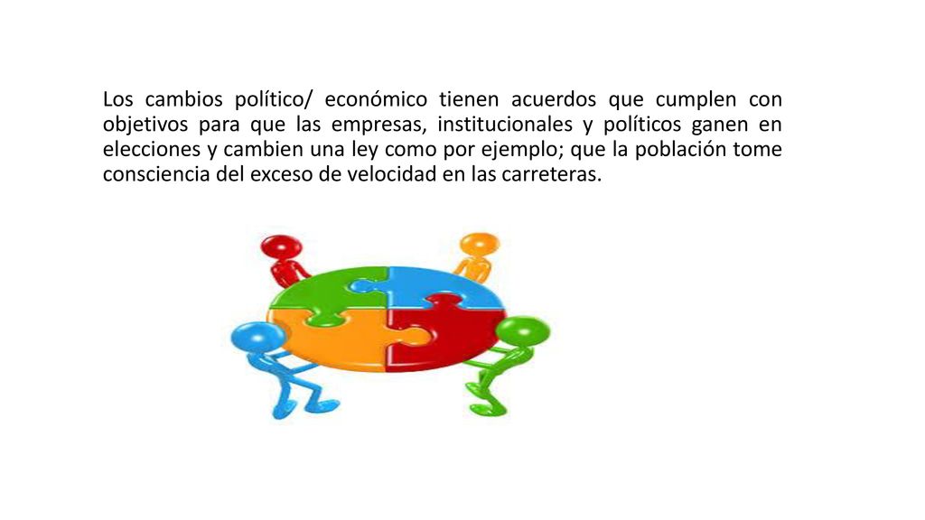 Los cambios político/ económico tienen acuerdos que cumplen con objetivos para que las empresas, institucionales y políticos ganen en elecciones y cambien una ley como por ejemplo; que la población tome consciencia del exceso de velocidad en las carreteras.