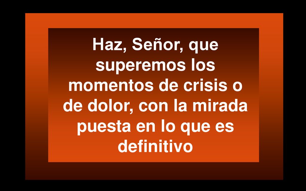 Haz, Señor, que superemos los momentos de crisis o de dolor, con la mirada puesta en lo que es definitivo
