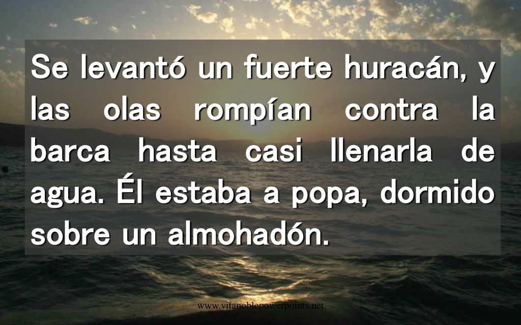 Se levantó un fuerte huracán, y las olas rompían contra la barca hasta casi llenarla de agua. Él estaba a popa, dormido sobre un almohadón.