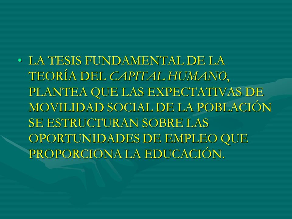 LA TESIS FUNDAMENTAL DE LA TEORÍA DEL CAPITAL HUMANO, PLANTEA QUE LAS EXPECTATIVAS DE MOVILIDAD SOCIAL DE LA POBLACIÓN SE ESTRUCTURAN SOBRE LAS OPORTUNIDADES DE EMPLEO QUE PROPORCIONA LA EDUCACIÓN.