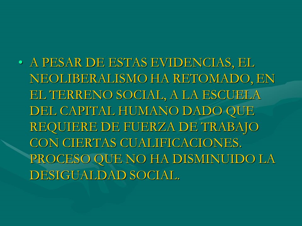 A PESAR DE ESTAS EVIDENCIAS, EL NEOLIBERALISMO HA RETOMADO, EN EL TERRENO SOCIAL, A LA ESCUELA DEL CAPITAL HUMANO DADO QUE REQUIERE DE FUERZA DE TRABAJO CON CIERTAS CUALIFICACIONES.
