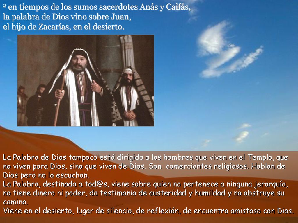 2 en tiempos de los sumos sacerdotes Anás y Caifás, la palabra de Dios vino sobre Juan, el hijo de Zacarías, en el desierto.