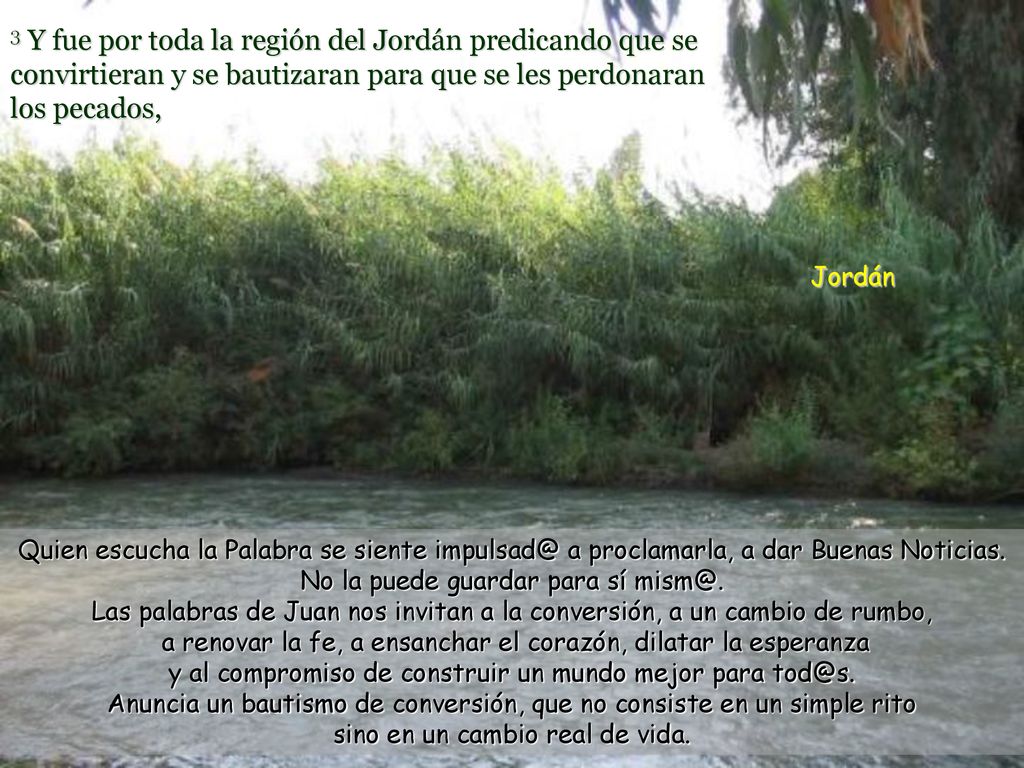 3 Y fue por toda la región del Jordán predicando que se convirtieran y se bautizaran para que se les perdonaran los pecados,