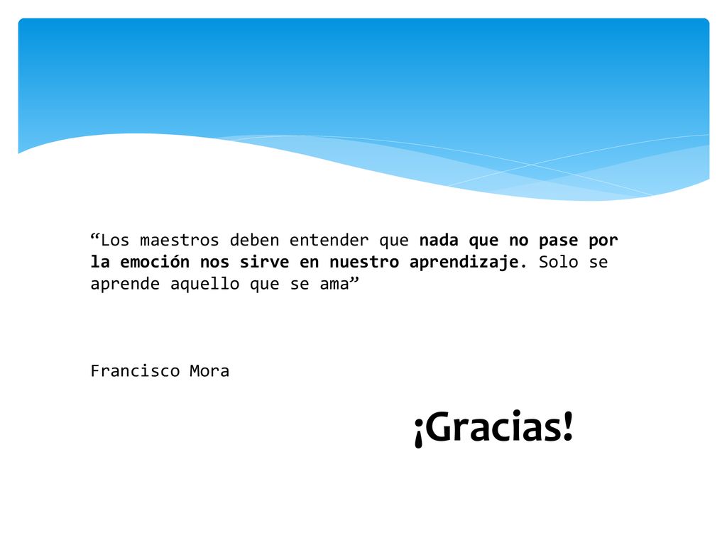Los maestros deben entender que nada que no pase por la emoción nos sirve en nuestro aprendizaje. Solo se aprende aquello que se ama