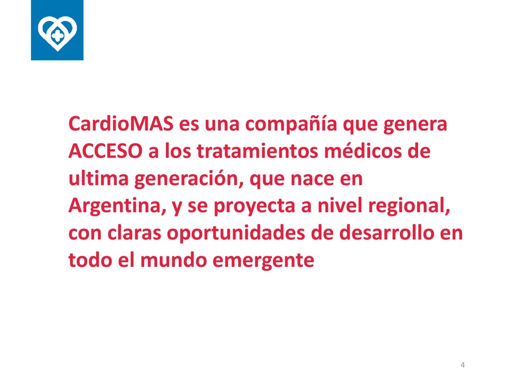 CardioMAS es una compañía que genera ACCESO a los tratamientos médicos de ultima generación, que nace en Argentina, y se proyecta a nivel regional, con claras oportunidades de desarrollo en todo el mundo emergente