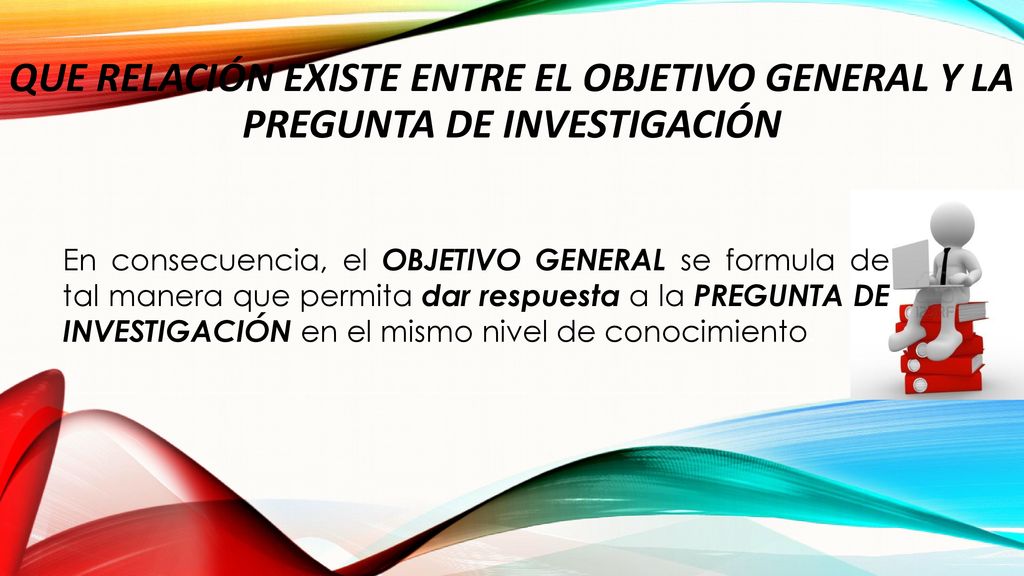 QUE RELACIÓN EXISTE ENTRE EL OBJETIVO GENERAL Y LA PREGUNTA DE INVESTIGACIÓN