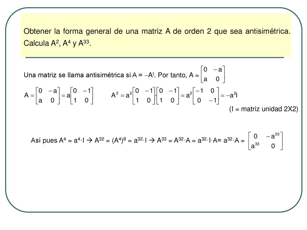 Obtener la forma general de una matriz A de orden 2 que sea antisimétrica. Calcula A2, A4 y A33.