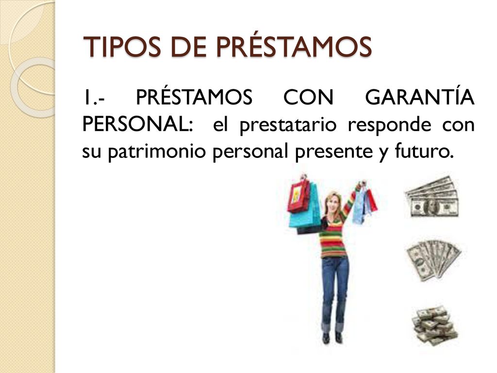 TIPOS DE PRÉSTAMOS 1.- PRÉSTAMOS CON GARANTÍA PERSONAL: el prestatario responde con su patrimonio personal presente y futuro.