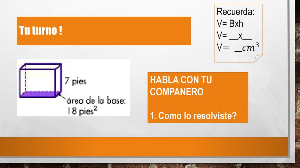 Tu turno ! Recuerda: V= Bxh V= __x__ V= __ 𝑐𝑚 3 HABLA CON TU COMPANERO