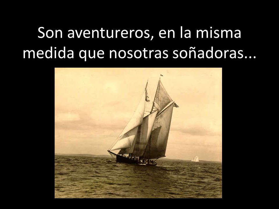 Son aventureros, en la misma medida que nosotras soñadoras...