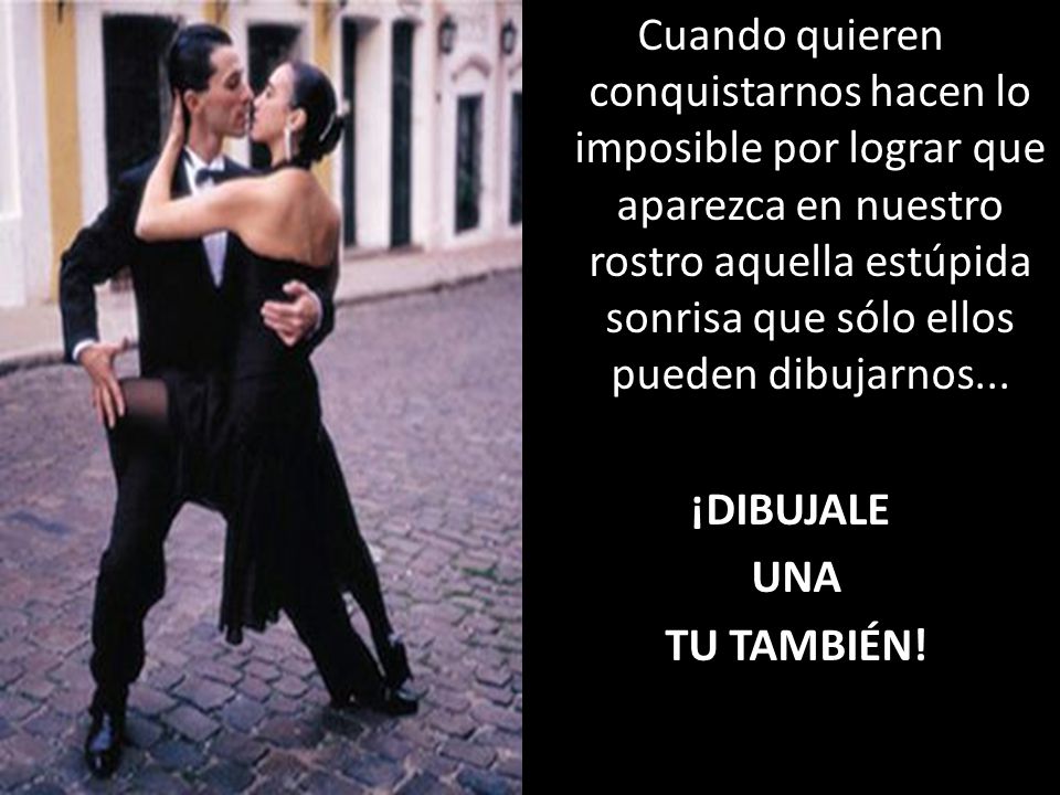 Cuando quieren conquistarnos hacen lo imposible por lograr que aparezca en nuestro rostro aquella estúpida sonrisa que sólo ellos pueden dibujarnos...