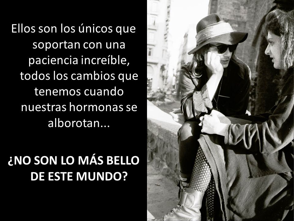 Ellos son los únicos que soportan con una paciencia increíble, todos los cambios que tenemos cuando nuestras hormonas se alborotan...