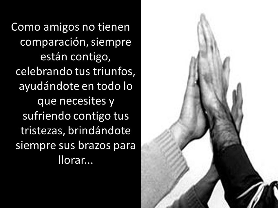 Como amigos no tienen comparación, siempre están contigo, celebrando tus triunfos, ayudándote en todo lo que necesites y sufriendo contigo tus tristezas, brindándote siempre sus brazos para llorar...