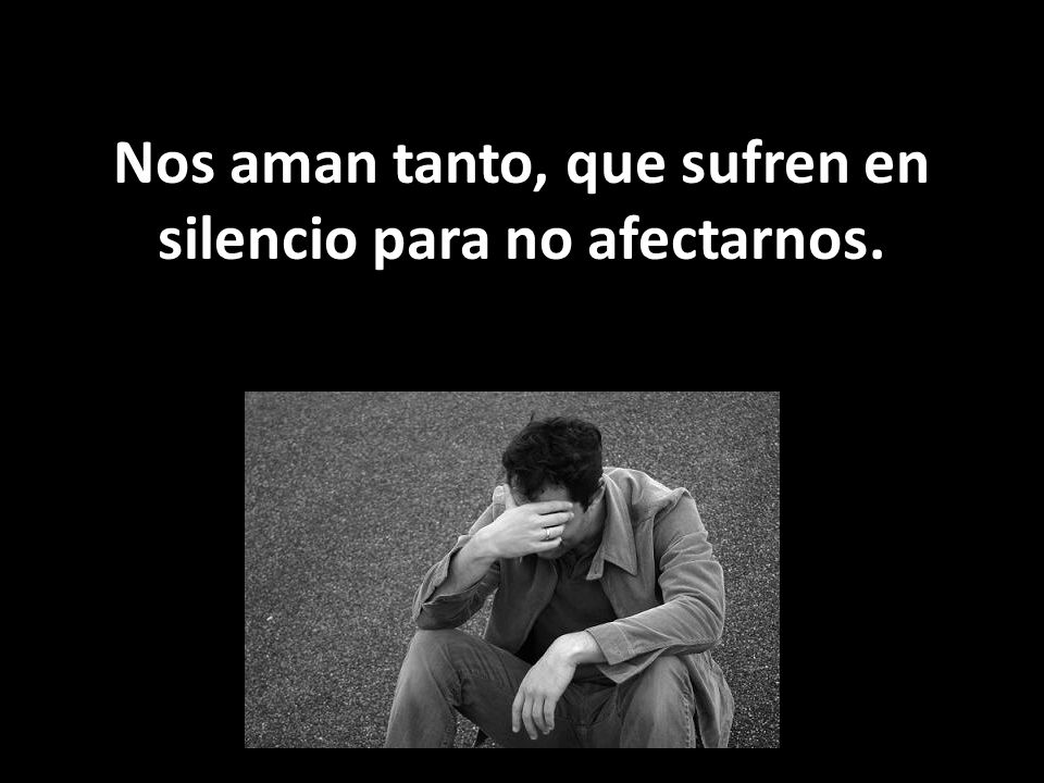 Nos aman tanto, que sufren en silencio para no afectarnos.