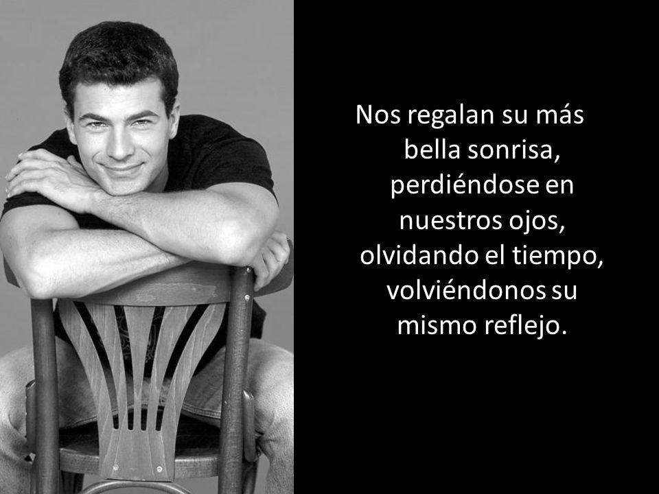 Nos regalan su más bella sonrisa, perdiéndose en nuestros ojos, olvidando el tiempo, volviéndonos su mismo reflejo.