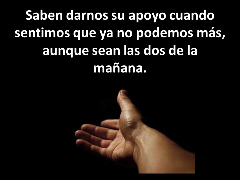 Saben darnos su apoyo cuando sentimos que ya no podemos más, aunque sean las dos de la mañana.