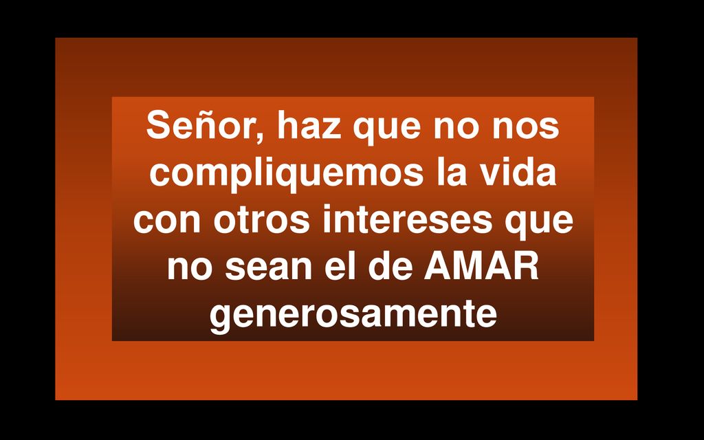 Señor, haz que no nos compliquemos la vida con otros intereses que no sean el de AMAR generosamente