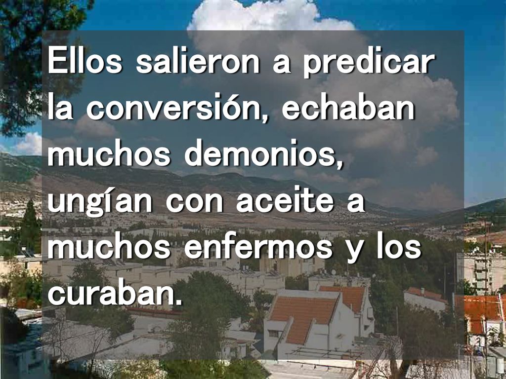 Ellos salieron a predicar la conversión, echaban muchos demonios, ungían con aceite a muchos enfermos y los curaban.