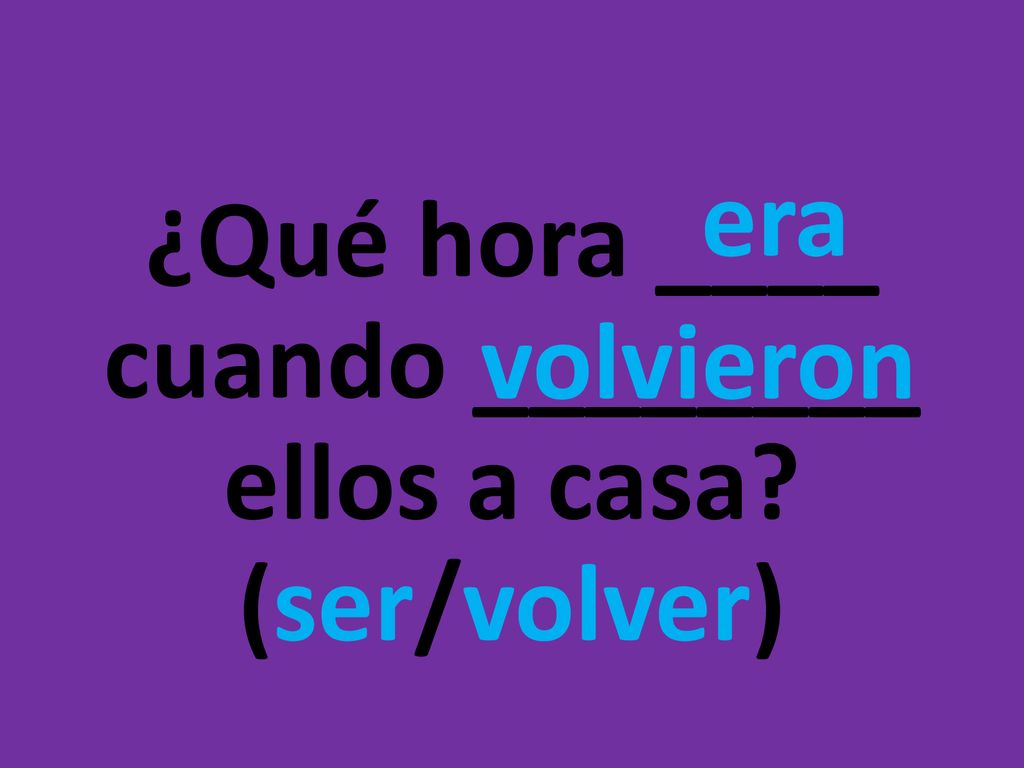¿Qué hora ____ cuando ________ ellos a casa (ser/volver)