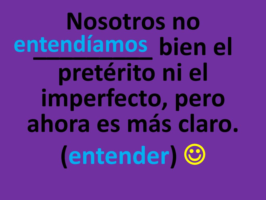 Nosotros no _________ bien el pretérito ni el imperfecto, pero ahora es más claro. (entender) 