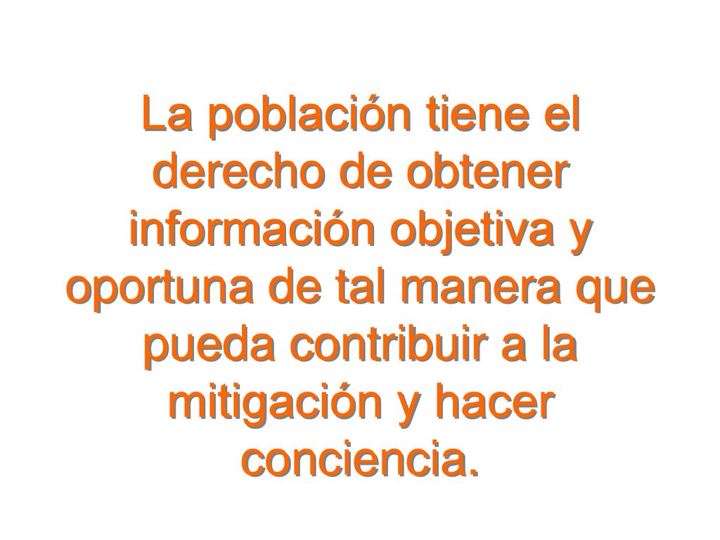 La población tiene el derecho de obtener información objetiva y oportuna de tal manera que pueda contribuir a la mitigación y hacer conciencia.