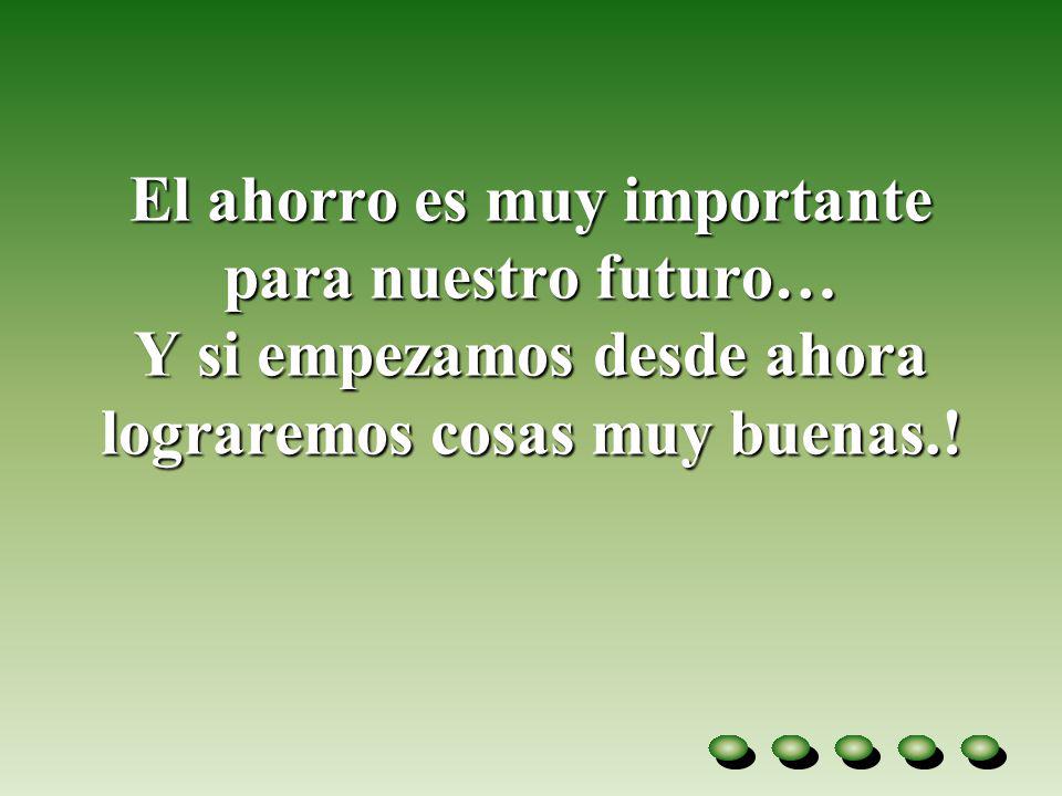 El ahorro es muy importante para nuestro futuro… Y si empezamos desde ahora lograremos cosas muy buenas.!